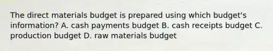 The direct materials budget is prepared using which budget's information? A. cash payments budget B. cash receipts budget C. production budget D. raw materials budget