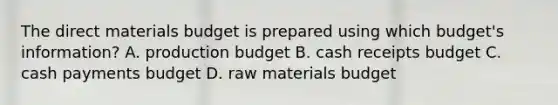 The direct materials budget is prepared using which budget's information? A. production budget B. cash receipts budget C. cash payments budget D. raw materials budget