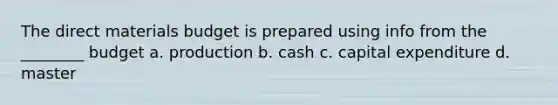 The direct materials budget is prepared using info from the ________ budget a. production b. cash c. capital expenditure d. master