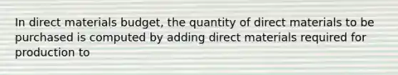 In direct materials budget, the quantity of direct materials to be purchased is computed by adding direct materials required for production to