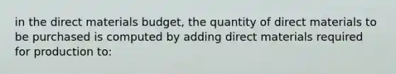 in the direct materials budget, the quantity of direct materials to be purchased is computed by adding direct materials required for production to: