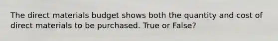 The direct materials budget shows both the quantity and cost of direct materials to be purchased. True or False?