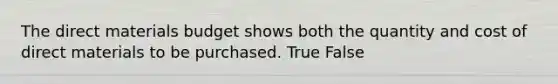 The direct materials budget shows both the quantity and cost of direct materials to be purchased. True False