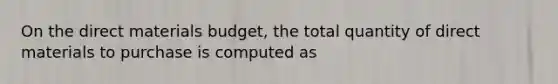 On the direct materials​ budget, the total quantity of direct materials to purchase is computed as