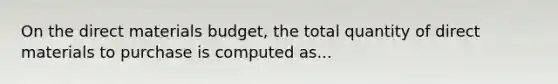 On the direct materials budget, the total quantity of direct materials to purchase is computed as...