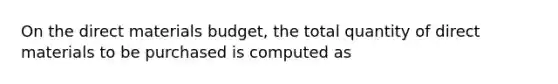 On the direct materials budget, the total quantity of direct materials to be purchased is computed as