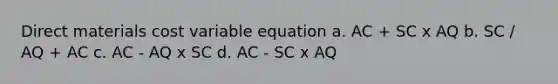 Direct materials cost variable equation a. AC + SC x AQ b. SC / AQ + AC c. AC - AQ x SC d. AC - SC x AQ