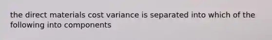 the direct materials cost variance is separated into which of the following into components