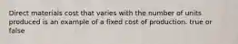 Direct materials cost that varies with the number of units produced is an example of a fixed cost of production. true or false