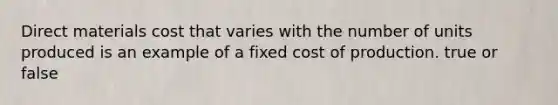 Direct materials cost that varies with the number of units produced is an example of a fixed cost of production. true or false