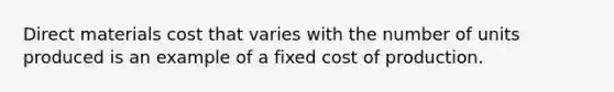 Direct materials cost that varies with the number of units produced is an example of a fixed cost of production.