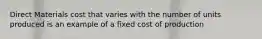 Direct Materials cost that varies with the number of units produced is an example of a fixed cost of production