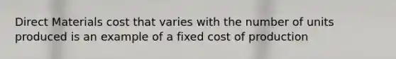 Direct Materials cost that varies with the number of units produced is an example of a fixed cost of production