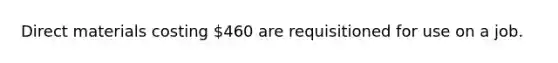 Direct materials costing 460 are requisitioned for use on a job.