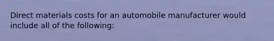 Direct materials costs for an automobile manufacturer would include all of the following: