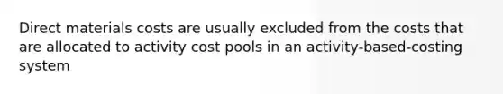 Direct materials costs are usually excluded from the costs that are allocated to activity cost pools in an activity-based-costing system