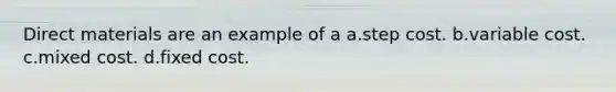 Direct materials are an example of a a.step cost. b.variable cost. c.mixed cost. d.fixed cost.