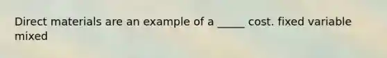 Direct materials are an example of a _____ cost. fixed variable mixed