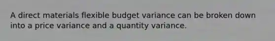 A direct materials flexible budget variance can be broken down into a price variance and a quantity variance.