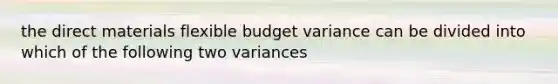 the direct materials flexible budget variance can be divided into which of the following two variances