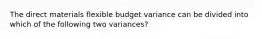 The direct materials flexible budget variance can be divided into which of the following two variances?