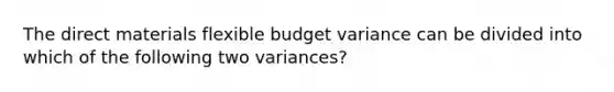 The direct materials flexible budget variance can be divided into which of the following two variances?