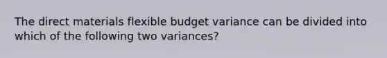 The direct materials flexible budget variance can be divided into which of the following two​ variances?