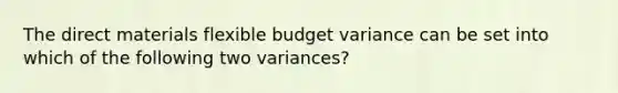 The direct materials flexible budget variance can be set into which of the following two variances?