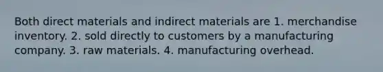 Both direct materials and indirect materials are 1. merchandise inventory. 2. sold directly to customers by a manufacturing company. 3. raw materials. 4. manufacturing overhead.