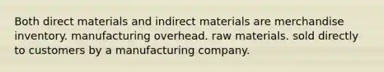 Both direct materials and indirect materials are merchandise inventory. manufacturing overhead. raw materials. sold directly to customers by a manufacturing company.