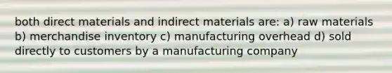 both direct materials and indirect materials are: a) raw materials b) merchandise inventory c) manufacturing overhead d) sold directly to customers by a manufacturing company