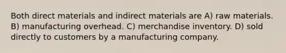 Both direct materials and indirect materials are A) raw materials. B) manufacturing overhead. C) merchandise inventory. D) sold directly to customers by a manufacturing company.