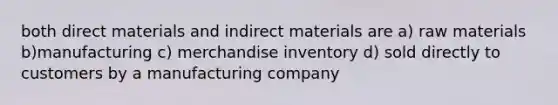 both direct materials and indirect materials are a) raw materials b)manufacturing c) merchandise inventory d) sold directly to customers by a manufacturing company