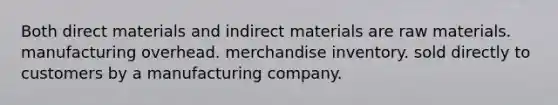 Both direct materials and indirect materials are raw materials. manufacturing overhead. merchandise inventory. sold directly to customers by a manufacturing company.