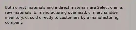 Both direct materials and indirect materials are Select one: a. raw materials. b. manufacturing overhead. c. merchandise inventory. d. sold directly to customers by a manufacturing company.