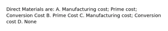 Direct Materials are: A. Manufacturing cost; Prime cost; Conversion Cost B. Prime Cost C. Manufacturing cost; Conversion cost D. None