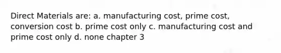 Direct Materials are: a. manufacturing cost, prime cost, conversion cost b. prime cost only c. manufacturing cost and prime cost only d. none chapter 3