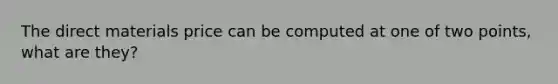 The direct materials price can be computed at one of two points, what are they?