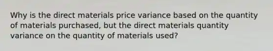 Why is the direct materials price variance based on the quantity of materials purchased, but the direct materials quantity variance on the quantity of materials used?