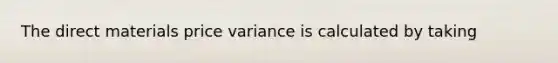 The direct materials price variance is calculated by taking