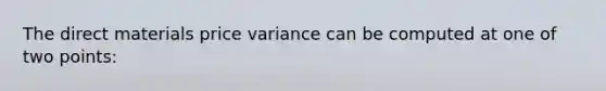 The direct materials price variance can be computed at one of two points: