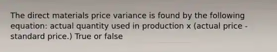 The direct materials price variance is found by the following equation: actual quantity used in production x (actual price - standard price.) True or false