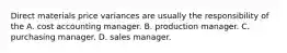 Direct materials price variances are usually the responsibility of the A. cost accounting manager. B. production manager. C. purchasing manager. D. sales manager.