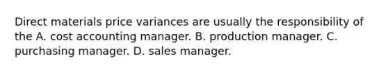 Direct materials price variances are usually the responsibility of the A. cost accounting manager. B. production manager. C. purchasing manager. D. sales manager.