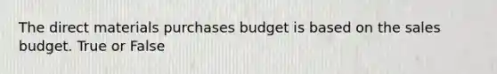 The direct materials purchases budget is based on the sales budget. True or False