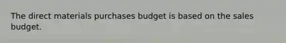 The direct materials purchases budget is based on the sales budget.