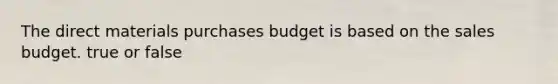 The direct materials purchases budget is based on the sales budget. true or false