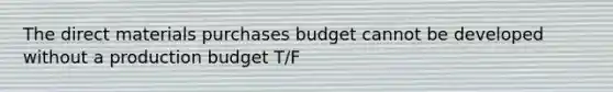 The direct materials purchases budget cannot be developed without a production budget T/F