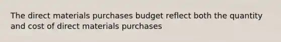 The direct materials purchases budget reflect both the quantity and cost of direct materials purchases