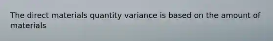 The direct materials quantity variance is based on the amount of materials